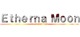 Ｅｔｈｅｒｎａ Ｍｏｏｎ (the eternal light)