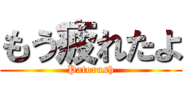 もう疲れたよ (Patorush)