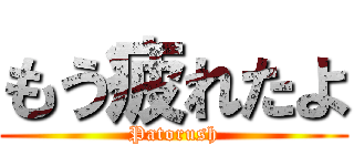 もう疲れたよ (Patorush)