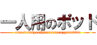 一人用のポッド (omaetoissyonihinannsuruzyunnbida)