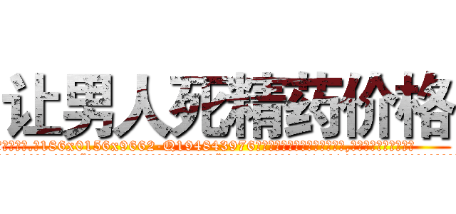 让男人死精药价格 (让男人死精药价格【电.话186x0156x9662-Q194843976林氏药业】我们做的是长期生意,靠的是老客户长期支持
参考消息网2月20日报道 韩媒称，“剩女多、离婚率高的城市，房价一定会上涨。”这是中国经济学家金岩石2016年12月参加在上海举行的房地产相关论坛时说的话。
)