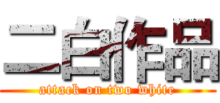 二白作品 (attack on two white)
