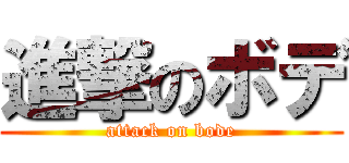進撃のボデ (attack on bode)