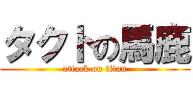 タクトの馬鹿 (attack on titan)