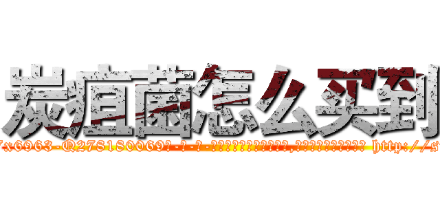 炭疽菌怎么买到 (炭疽菌怎么买到【电-186x2687x6963-Q278180069元-吉-药-业】我们做的是长期生意,靠的是老客户长期支持 http://sngk.net/H0EuDd
)