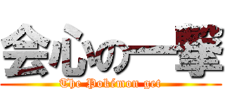 会心の一撃 (The Pokémon get)