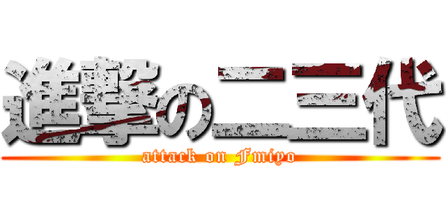 進撃の二三代 (attack on Fmiyo)