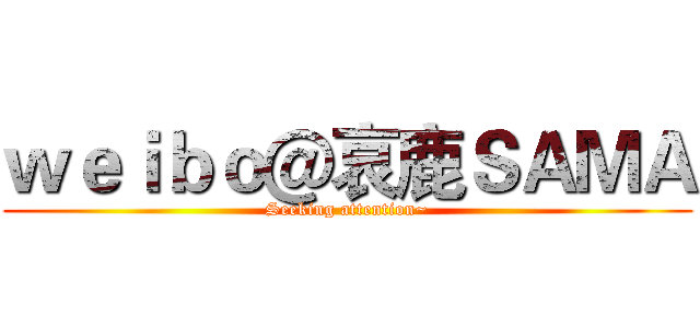 ｗｅｉｂｏ＠哀鹿ＳＡＭＡ (Seeking attention~)