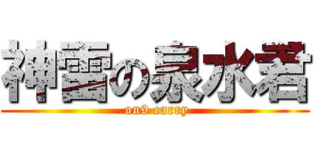 神雷の泉水君 ( on9 carry)