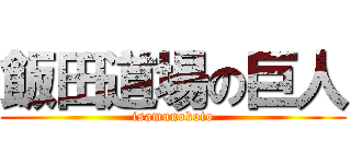 飯田道場の巨人 (isamunokoto)