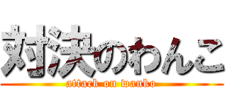 対決のわんこ (attack on wanko)