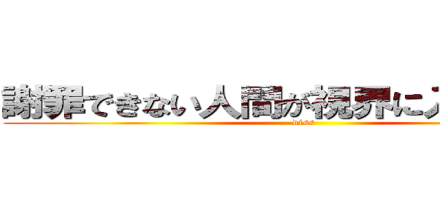 謝罪できない人間が視界に入ってくるな (diss)