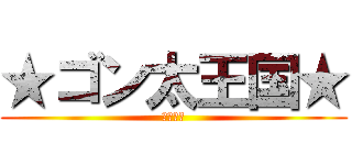 ★ゴン太王国★ (史　演義)