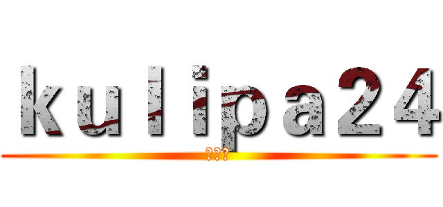 ｋｕｌｉｐａ２４ (辛苦了)