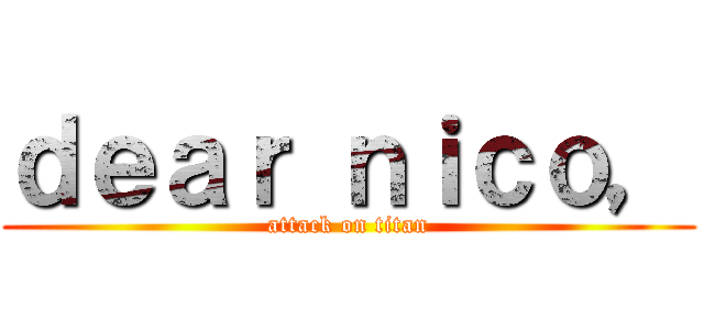 ｄｅａｒ ｎｉｃｏ， (attack on titan)