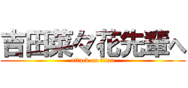 吉田菜々花先輩へ (attack on titan)