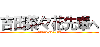 吉田菜々花先輩へ (attack on titan)