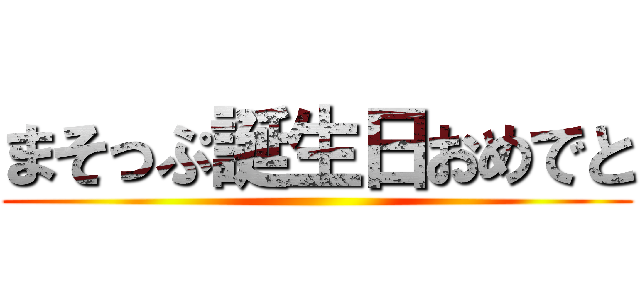まそっぷ誕生日おめでと ()
