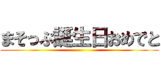 まそっぷ誕生日おめでと ()