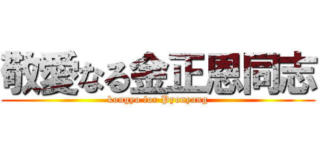 敬愛なる金正恩同志 (kongyo for Pyonyang)