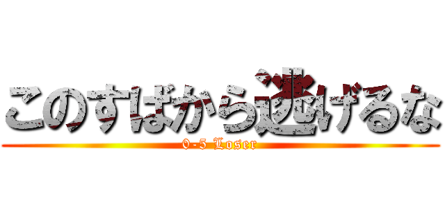 このすばから逃げるな (0-5 Loser)