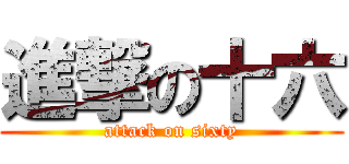 進撃の十六 (attack on sixty)