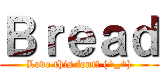 Ｂｒｅａｄ (Love this font! (^_^))