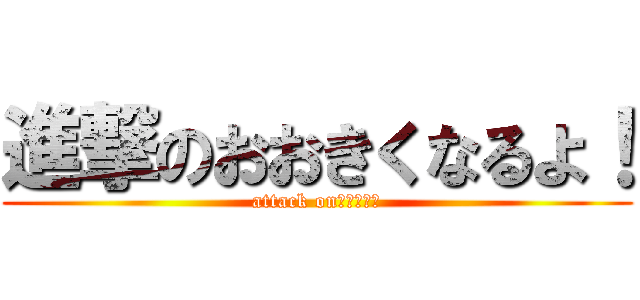 進撃のおおきくなるよ！ (attack on　ビックリ)
