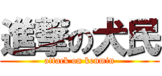 進撃の犬民 (attack on kenmin)