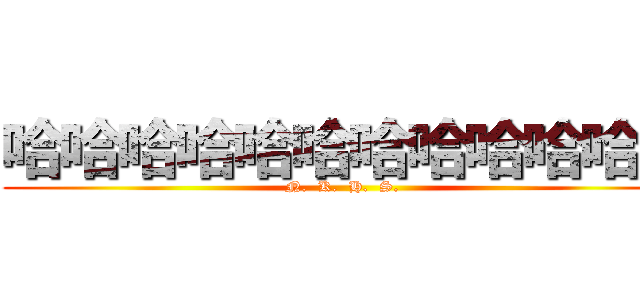 哈哈哈哈哈哈哈哈哈哈哈哈 (N.  K.  H.  S.  )