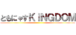 ともにゃすＫＩＮＧＤＯＭ ()
