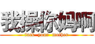 我操你妈啊 (fuck  your  mother)