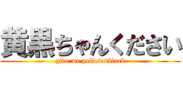 黄黒ちゃんください (give me yellow×black)