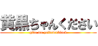 黄黒ちゃんください (give me yellow×black)