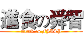 進食の舜智 (attack on FJUTY)
