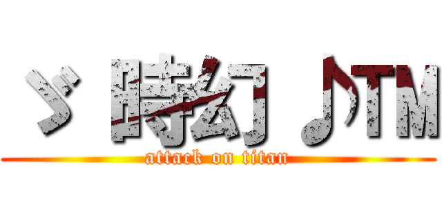 ゞ  時幻 ♪™ (attack on titan)