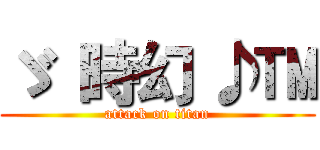 ゞ  時幻 ♪™ (attack on titan)