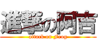 進撃の阿吉 (attack on Frog)