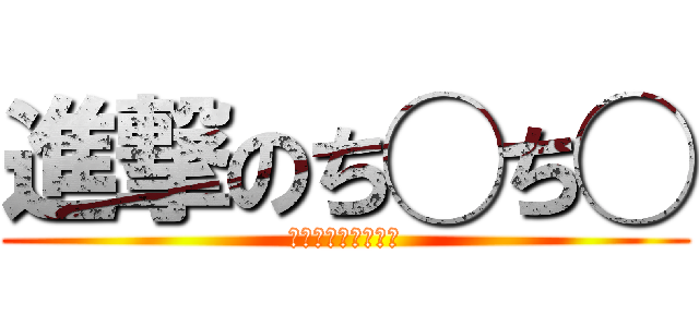 進撃のち◯ち◯ (しんげきのち◯ち◯)