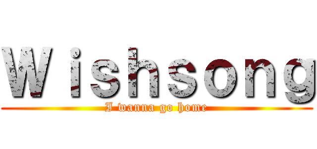 Ｗｉｓｈｓｏｎｇ (I wanna go home)