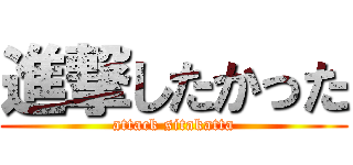 進撃したかった (attack sitakatta)