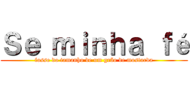 Ｓｅ ｍｉｎｈａ ｆé (fosse do tamanho de um grão de mostarda)