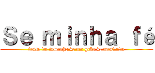 Ｓｅ ｍｉｎｈａ ｆé (fosse do tamanho de um grão de mostarda)