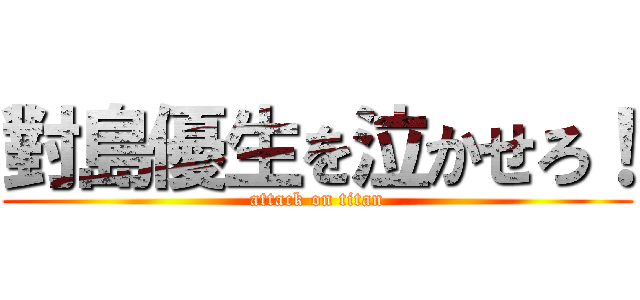 對島優生を泣かせろ！ (attack on titan)