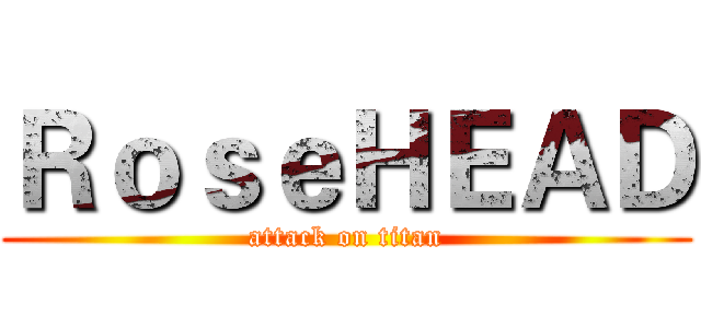 ＲｏｓｅＨＥＡＤ (attack on titan)