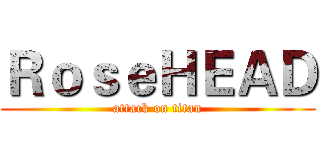 ＲｏｓｅＨＥＡＤ (attack on titan)