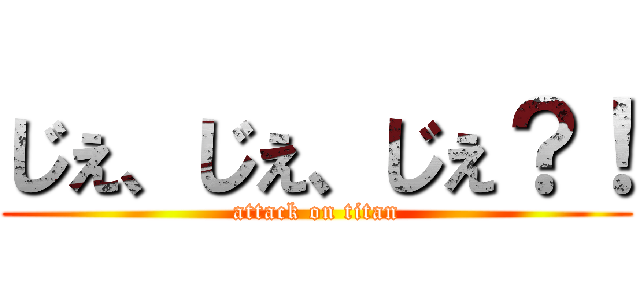 じぇ、じぇ、じぇ？！ (attack on titan)