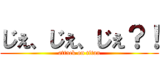 じぇ、じぇ、じぇ？！ (attack on titan)