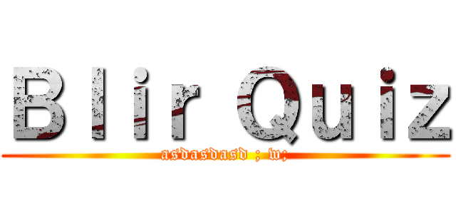 Ｂｌｉｒ Ｑｕｉｚ (asdasdasd ; w;)