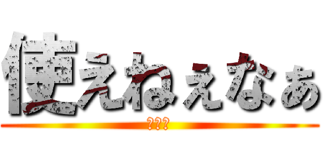 使えねぇなぁ (俺も暇)